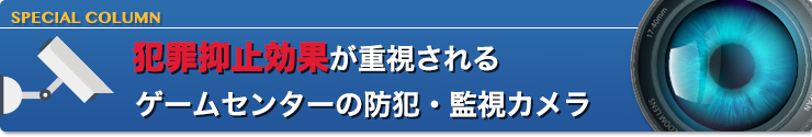 犯罪抑止効果が重視されるゲームセンターの防犯・監視カメラ